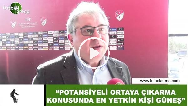Fuat Akdağ: "Potansiyeli ortaya çıkarma konusunda en yetkin kişi Şenol Güneş"