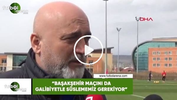 Hikmet Karaman: "Başakşehir maçını da galibiyetle süslememiz gerekiyor"
