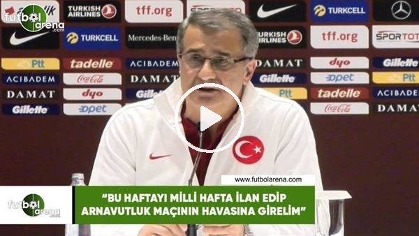 Şenol Güneş: "Bu haftayı mlli hafa ilan edip Aravutluk maçının haasına girmeliyiz"