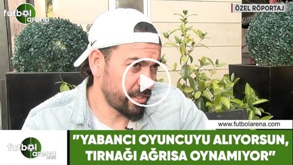 Servet Çetin: "Yabancı oyuncu alıyorsun, tırnağı ağırsa oynamıyor"