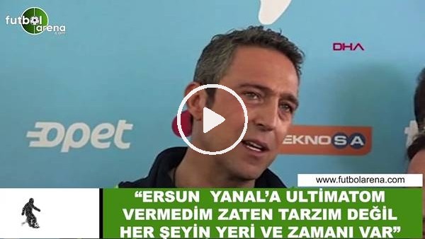 Ali Koç: "Ersun Yanal'a ültimatom vermedim zaten tarzım değil her şeyin yeri ve zamanı var"