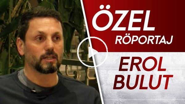 Özel röportaj | Erol Bulut