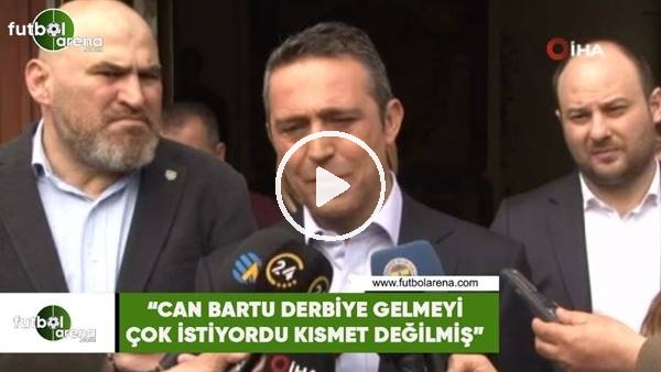 Ali Koç: "Can Bartu derbiye gelmeyi çok istiyordu kısmet değilmiş"
