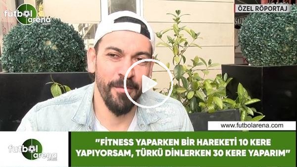 Servet Çetin: "Fittnes yaparken bir hareketi 10 kere yapıyorsam, türkü dinlerken 30 kere yaparım"