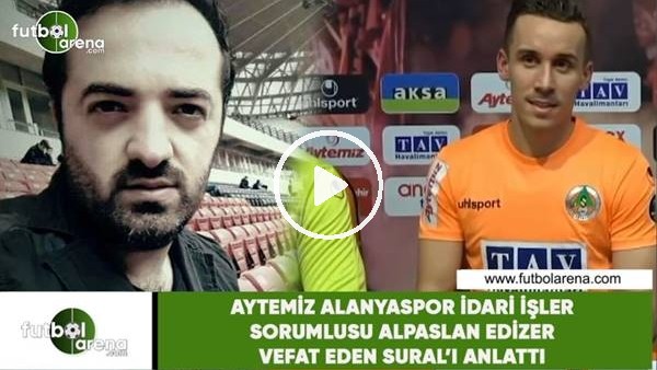 Aytemiz Alanyaspor İdari İşler Sorumlusu Alpaslan Edizer vefat eden Sural'ı anlattı