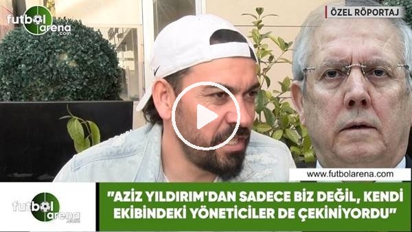 Servet Çetin: "Aziz Yıldırım'dan sadece biz değil, kendi ekibinden yöneticiler de çekiniyordu"