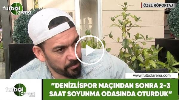 Servet Çetin: "Denizlispor maçından sonra 2-3 saat soyunma odasında oturduk"