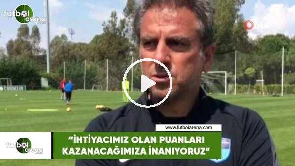 Hamza Hamzaoğlu: "İhtiyacımız olan puanları kazanacağımıza inanıyoruz"