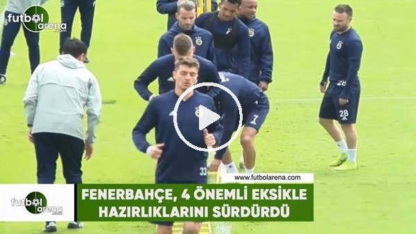 Fenerbahçe, 4 önemli eksikle hazırlıklarını sürdürdü