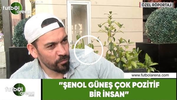 Servet Çetin: "Şenol Güneş çok pozitif bir insan"