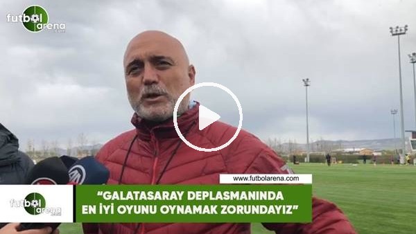 Hikmet Karaman: "Galatasaray deplasmanında en iyi oyunu oynamak zorundayız"