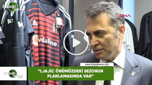 Fikret Orman: "Ljajic önümüzdeki sezonun planlamasında var"