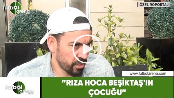 Servet Çetin: "Rıza Hoca Beşiktaş'ın çocuğu"