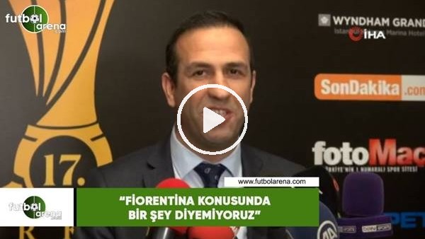Adil Gevrek: "Fiorentina konusunda bir şey diyemiyoruz"