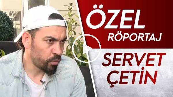 Servet Çetin | Özel röportaj