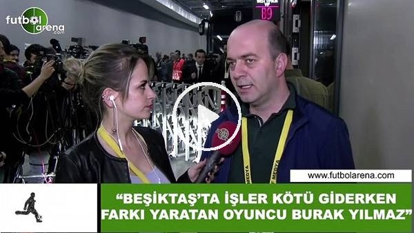 Çağdaş Sevinç: "Beşiktaş'ta işler kötü giderken f arkı yaratan oyuncu Burak Yılmaz"