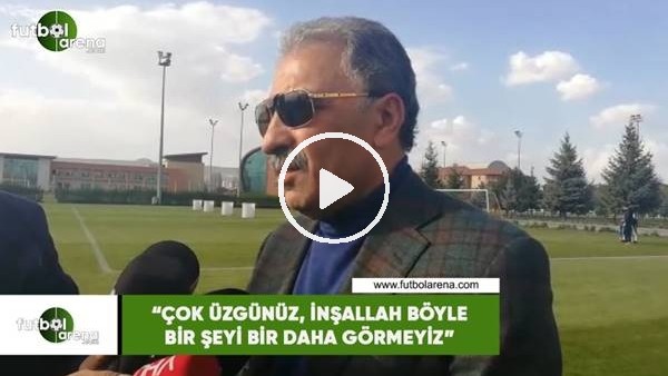 Erol Bedir: "Çok üzgünüz, inşallah bir daha böyle bir şeyi görmeyiz"