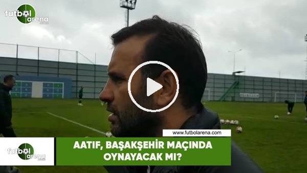 Aatıf, Başakşehir maçında oynayacak mı?