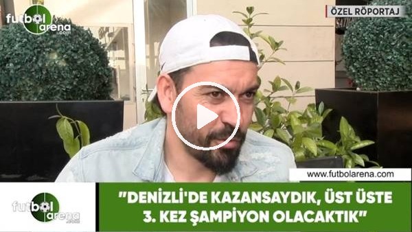 Servet Çetin: "Denizli'de kazansaydık, üst üste 3. kez şampiyon olacaktık"