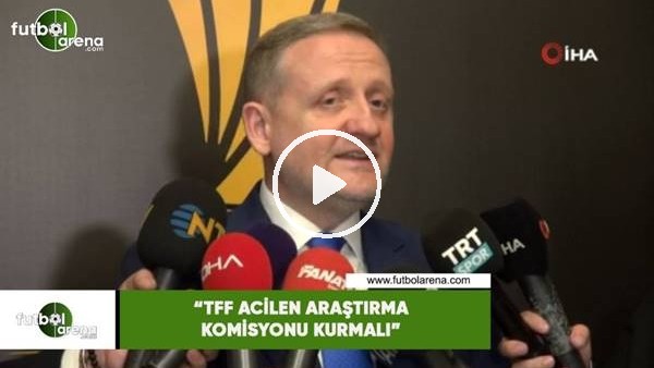 Göksel Gümüşdağ: "TFF acilen araştırma komisyonu kurmalı"