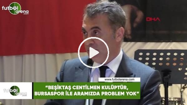 Fikret Orman: "Beşiktaş centilmen kulüptür, Bursaspor ile aramızda problem yok"