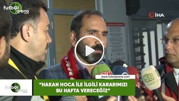 Mecnun Otyakmaz: "Hakan Hoca ile ilgili kararımızı bu hafta vereceğiz"