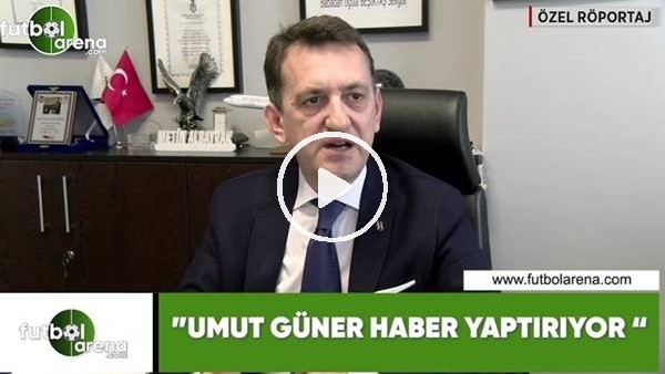 Metin Albayrak. "Umut Güner haber yaptırıyor"