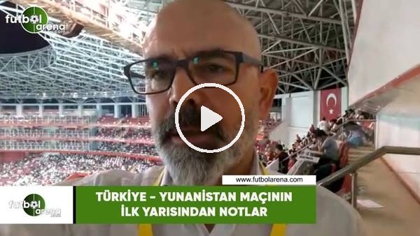 Türkiye - Yunanistan maçının ilk yarısından notlar