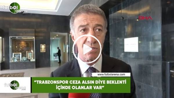 Ahmet Ağaoğlu: "Trabzonspor ceza alsın diye beklenti içinde olanlar var"