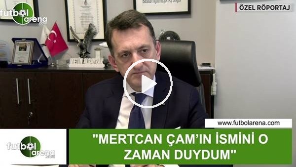 Metin Albayrak: "Mertcan Çam'ın ismini o zaman duydum"