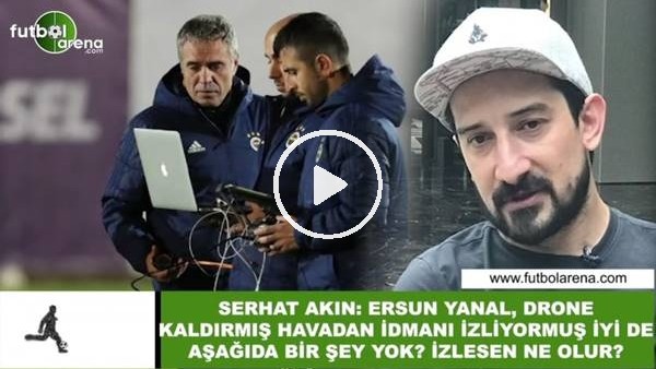 Serhat Akın: "Ersun Yanal, drone kaldırmış havadan idmanı izliyormuş iyi de aşağıda bir şey yok"