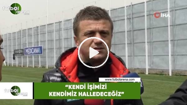 Hakan Keleş: "Kendi işimizi kendimiz halledeceğiz"