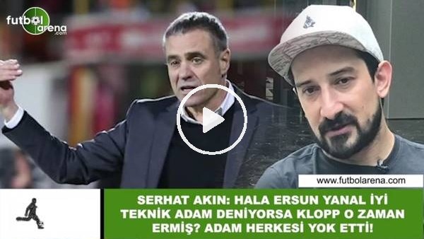 Serhat Akın: "Hala Ersun Yanal iyi teknik adam deniyorsa Klopp o zama ermiş? adam herkesi yok etti"