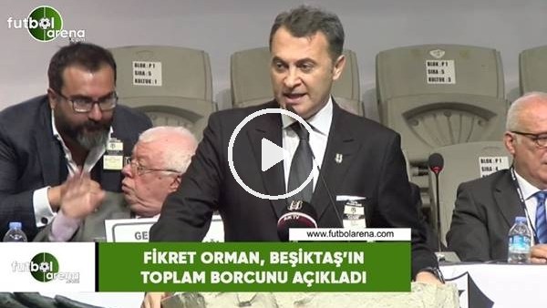 Fikret Orman, Beşiktaş'ın toplam borcunu açıkladı