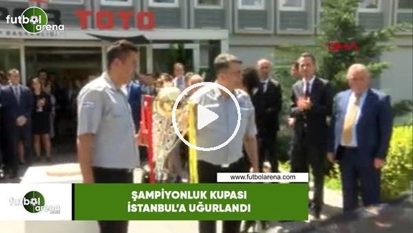 Şampiyonluk kupası İstanbul'a uğurlandı