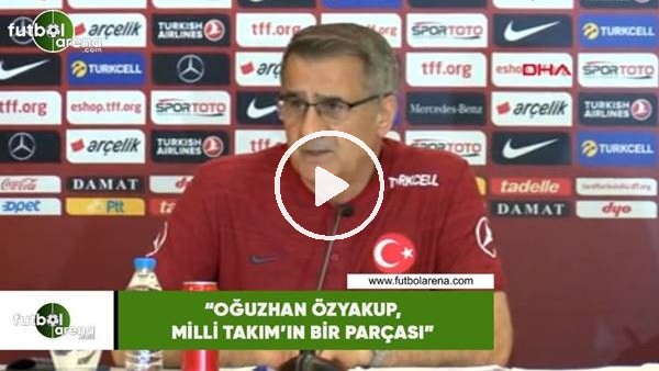Şenol Güneş: "Oğuzhan Özyakup, Milli Takım'ın bir parçası"