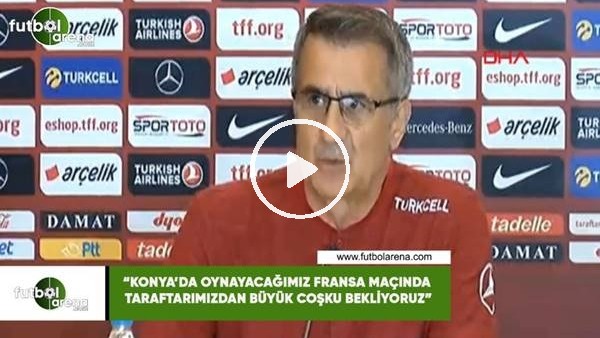 Şenol Güneş: "Konya'da oynayacağımız Fransa maçında taraftarımızdan büyük coşku bekliyoruz"
