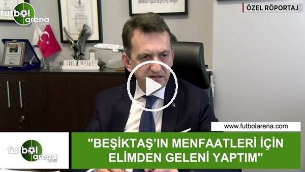 Metin Albayrak: "Beşiktaş'ın menfaatleri için elimden geleni yaptım"