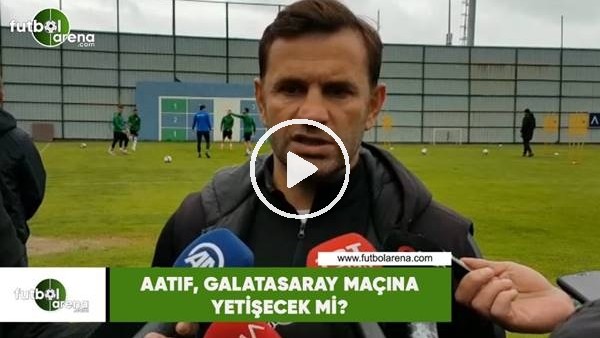 Aatıf, Galatasaray maçına yetişecek mi?