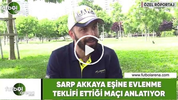 Sarp Akkaya eşine evlenme teklifi ettiği maçı anlattı