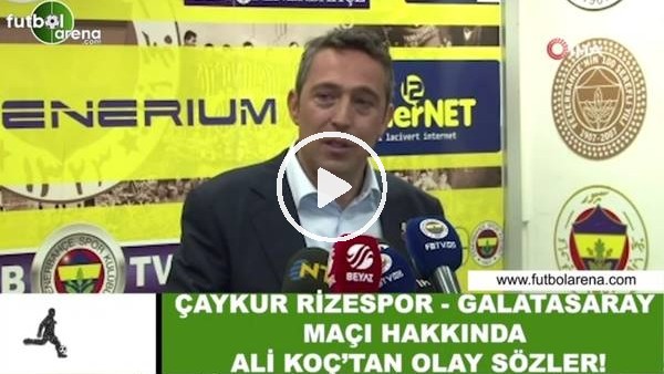 Ali Koç'tan Çaykur Rizespor-Galatasaray maçı hakkında olay sözler