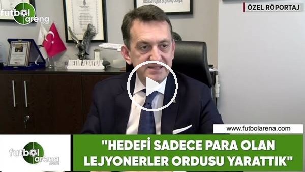 Metin Albayrak: "Hedefi sadece para olan lejyonerler ordusu yarattık"