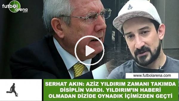 Serhat Akın: "Aziz Yıldırım zamanı takımda disiplin vardı. haberi olmadan dizide oynadık içimizden geçti"