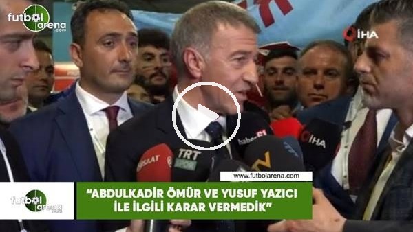 Ahmet Ağaoğlu: "Abdükadir Ömür ve Yusuf Yazıcı ilgili karar vermedik"