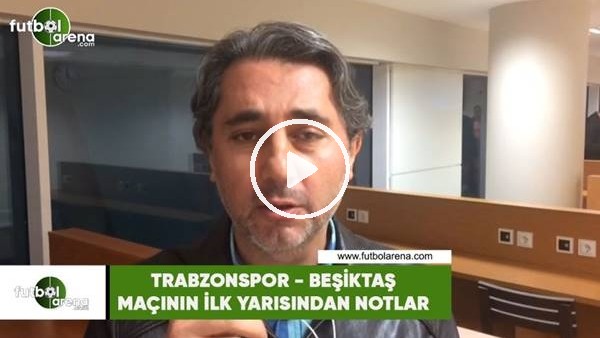 Trabzonspor - Beşiktaş maçının ilk yarısından notlar