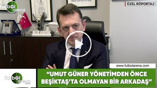 Metin Albayrak: "Umut Güner yönetimden önce Beşiktaş'ta olmayan bir arkadaş"