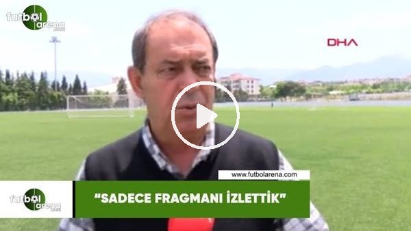 Yücel İldiz: "Sadece fragmanı izlettik"