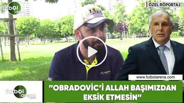Sarp Akkaya: "Obradovic'i Allah başımızdan eksik etmesin"