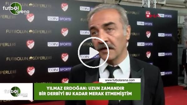 Yılmaz Erdoğan: "Uzun zamandır bir derbiyi bu kadar merak etmemiştim"