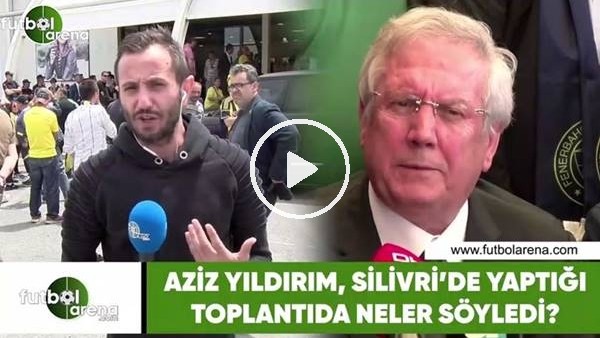 Aziz Yıldırım, Silivri'de yaptığı toplantıda neler söyledi?